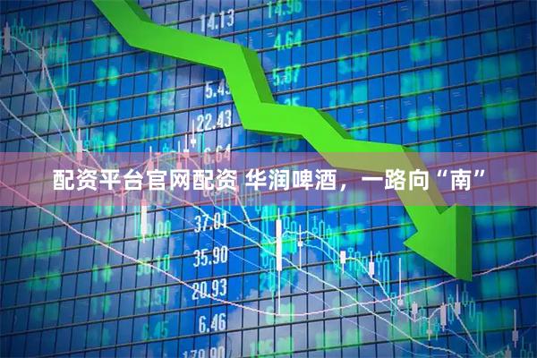 配资平台官网配资 华润啤酒，一路向“南”