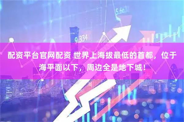 配资平台官网配资 世界上海拔最低的首都，位于海平面以下，周边全是地下城！