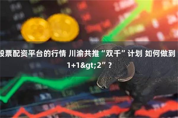 股票配资平台的行情 川渝共推“双千”计划 如何做到“1+1>2”？