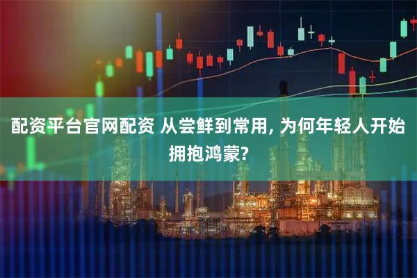 配资平台官网配资 从尝鲜到常用, 为何年轻人开始拥抱鸿蒙?