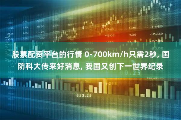 股票配资平台的行情 0-700km/h只需2秒, 国防科大传来好消息, 我国又创下一世界纪录