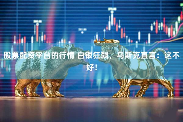 股票配资平台的行情 白银狂飙，马斯克直言：这不好！