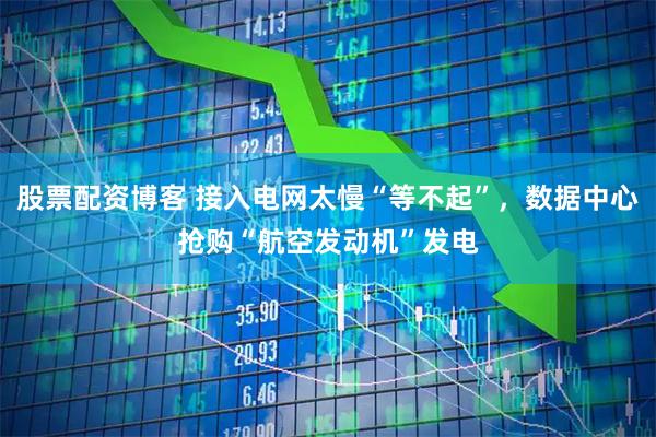 股票配资博客 接入电网太慢“等不起”，数据中心抢购“航空发动机”发电