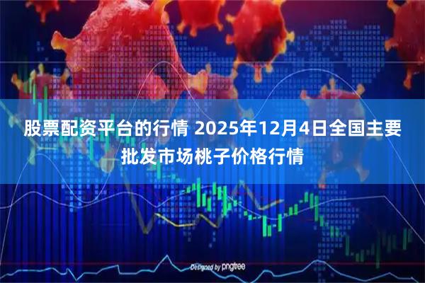 股票配资平台的行情 2025年12月4日全国主要批发市场桃子价格行情