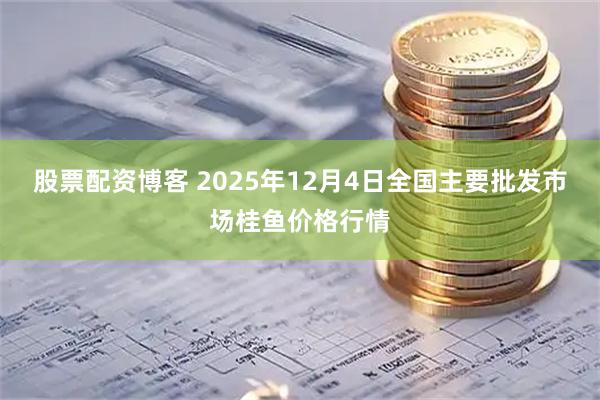 股票配资博客 2025年12月4日全国主要批发市场桂鱼价格行情