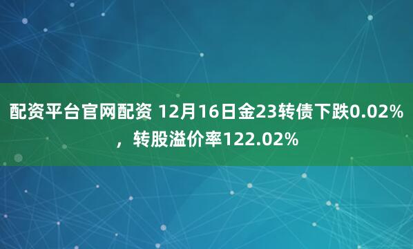 配资平台官网配资 12月16日金23转债下跌0.02%，转股溢价率122.02%