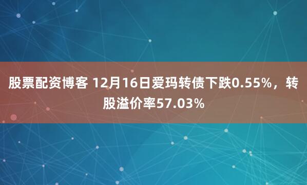股票配资博客 12月16日爱玛转债下跌0.55%，转股溢价率57.03%