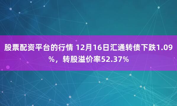股票配资平台的行情 12月16日汇通转债下跌1.09%，转股溢价率52.37%