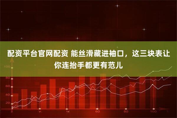 配资平台官网配资 能丝滑藏进袖口，这三块表让你连抬手都更有范儿