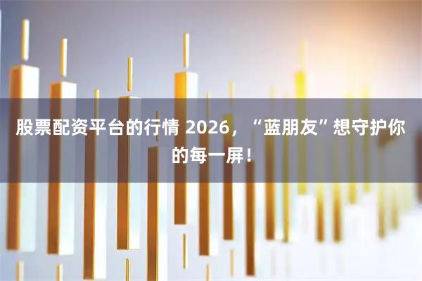 股票配资平台的行情 2026，“蓝朋友”想守护你的每一屏！