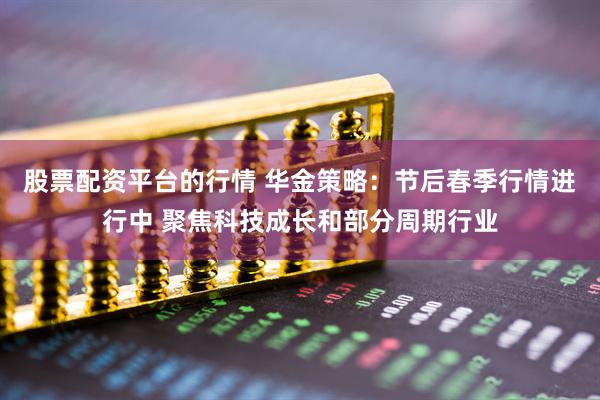 股票配资平台的行情 华金策略：节后春季行情进行中 聚焦科技成长和部分周期行业