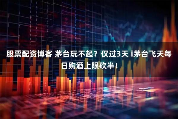 股票配资博客 茅台玩不起？仅过3天 i茅台飞天每日购酒上限砍半！