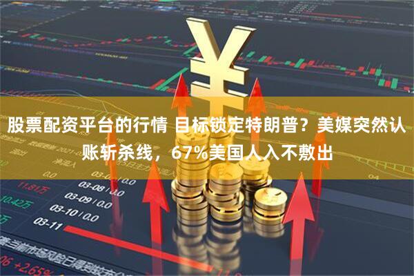 股票配资平台的行情 目标锁定特朗普？美媒突然认账斩杀线，67%美国人入不敷出
