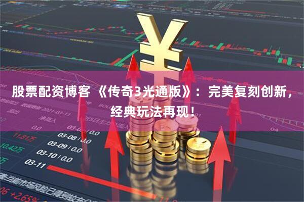 股票配资博客 《传奇3光通版》：完美复刻创新，经典玩法再现！