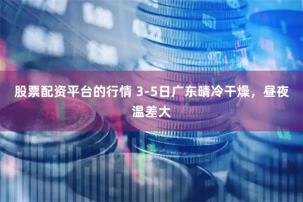 股票配资平台的行情 3-5日广东晴冷干燥，昼夜温差大