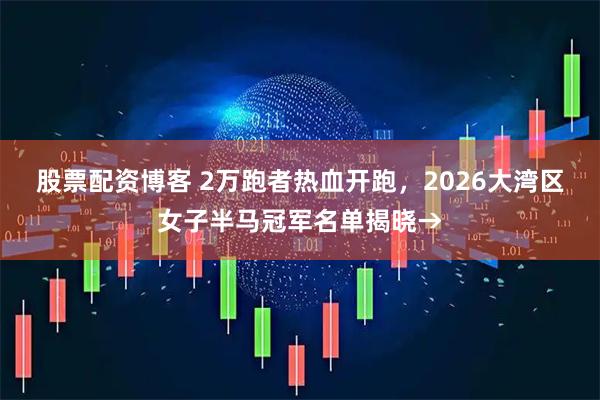 股票配资博客 2万跑者热血开跑，2026大湾区女子半马冠军名单揭晓→