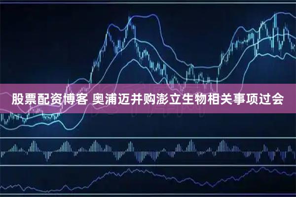股票配资博客 奥浦迈并购澎立生物相关事项过会