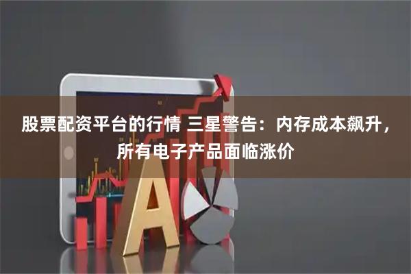 股票配资平台的行情 三星警告：内存成本飙升，所有电子产品面临涨价