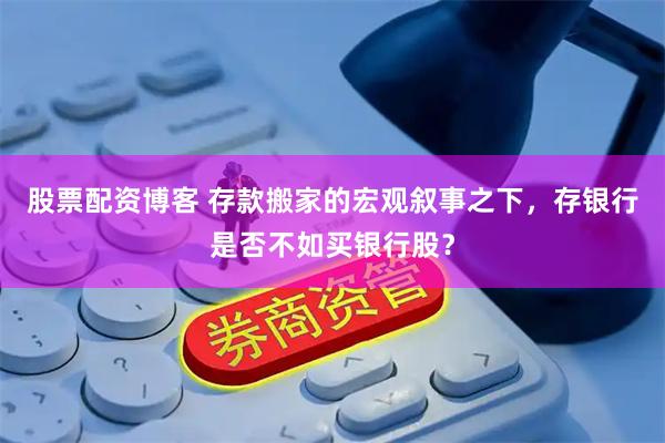股票配资博客 存款搬家的宏观叙事之下，存银行是否不如买银行股？