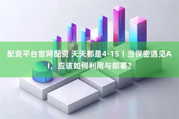配资平台官网配资 天天都是4·15丨当保密遇见AI，应该如何利用与部署？
