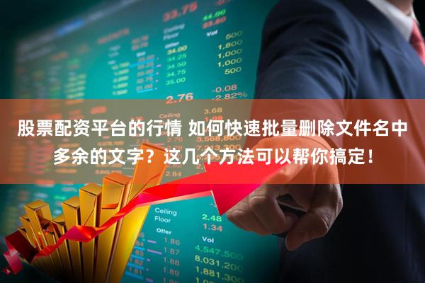 股票配资平台的行情 如何快速批量删除文件名中多余的文字？这几个方法可以帮你搞定！
