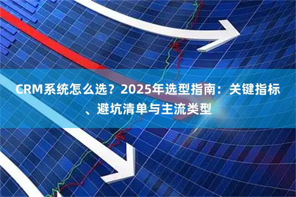 CRM系统怎么选？2025年选型指南：关键指标、避坑清单与主流类型
