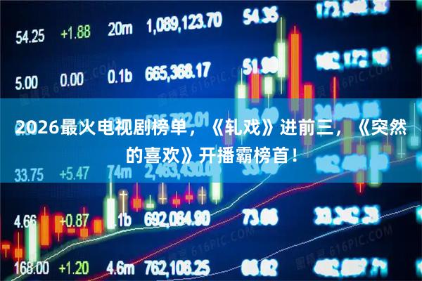 2026最火电视剧榜单，《轧戏》进前三，《突然的喜欢》开播霸榜首！