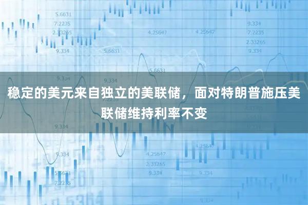 稳定的美元来自独立的美联储，面对特朗普施压美联储维持利率不变