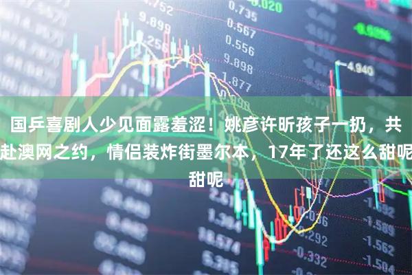 国乒喜剧人少见面露羞涩！姚彦许昕孩子一扔，共赴澳网之约，情侣装炸街墨尔本，17年了还这么甜呢