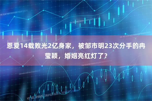 恩爱14载败光2亿身家，被邹市明23次分手的冉莹颖，婚姻亮红灯了？