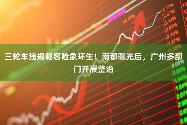 三轮车违规载客险象环生！南都曝光后，广州多部门开展整治