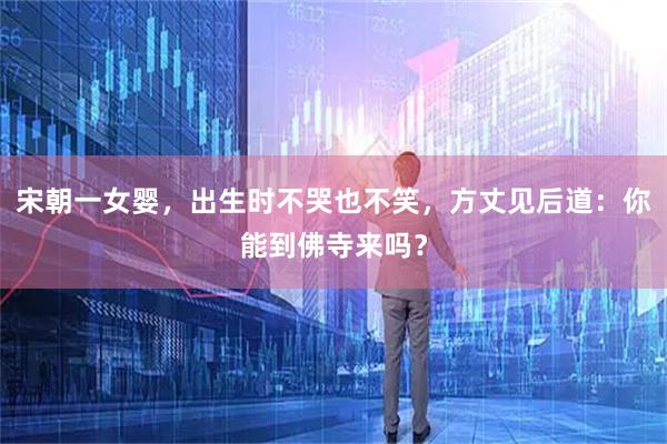 宋朝一女婴，出生时不哭也不笑，方丈见后道：你能到佛寺来吗？