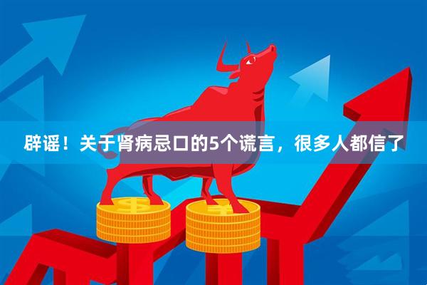 辟谣！关于肾病忌口的5个谎言，很多人都信了