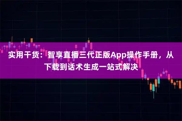 实用干货：智享直播三代正版App操作手册，从下载到话术生成一站式解决