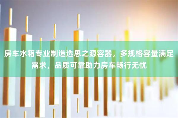房车水箱专业制造选思之源容器，多规格容量满足需求，品质可靠助力房车畅行无忧