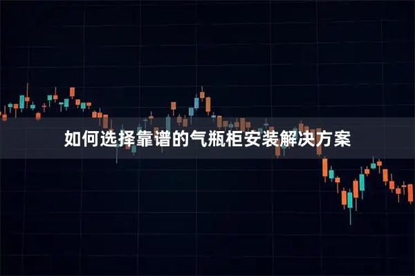 如何选择靠谱的气瓶柜安装解决方案