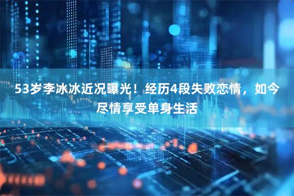 53岁李冰冰近况曝光！经历4段失败恋情，如今尽情享受单身生活