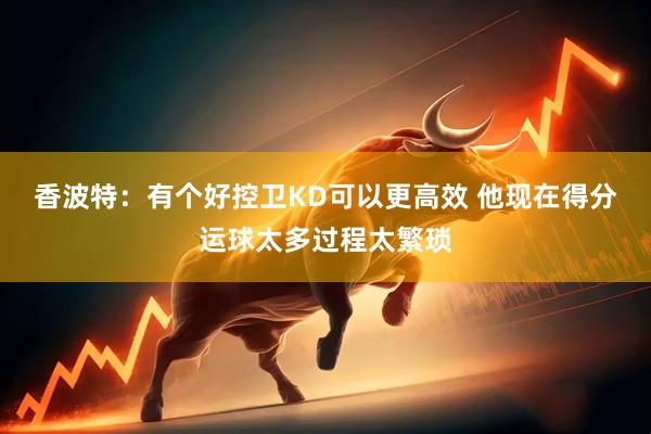 香波特：有个好控卫KD可以更高效 他现在得分运球太多过程太繁琐