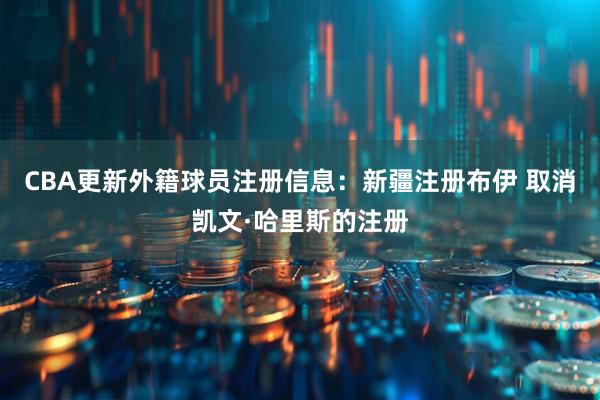 CBA更新外籍球员注册信息：新疆注册布伊 取消凯文·哈里斯的注册