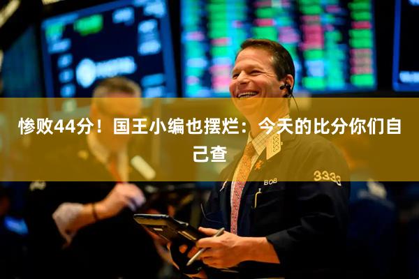 惨败44分！国王小编也摆烂：今天的比分你们自己查