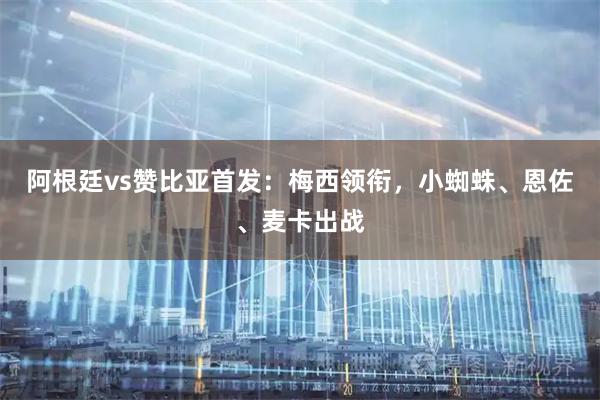 阿根廷vs赞比亚首发：梅西领衔，小蜘蛛、恩佐、麦卡出战