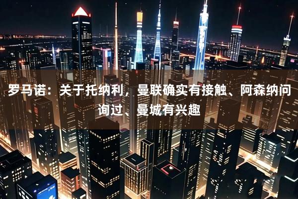 罗马诺：关于托纳利，曼联确实有接触、阿森纳问询过、曼城有兴趣