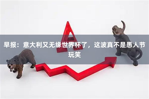 早报：意大利又无缘世界杯了，这波真不是愚人节玩笑