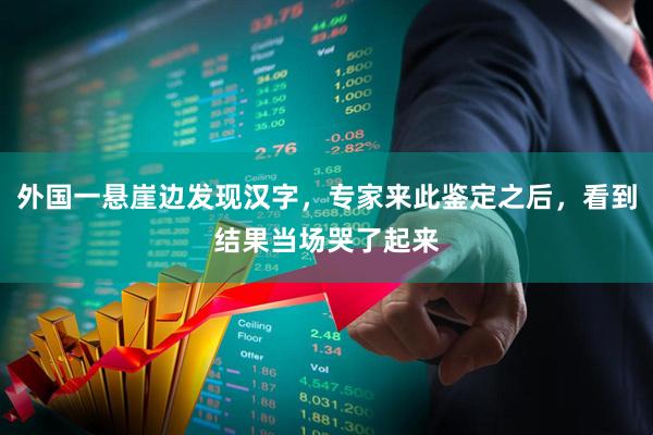 外国一悬崖边发现汉字，专家来此鉴定之后，看到结果当场哭了起来
