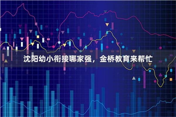 沈阳幼小衔接哪家强，金桥教育来帮忙
