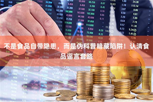 不是食品自带隐患，而是伪科普暗藏陷阱！认清食品谣言套路