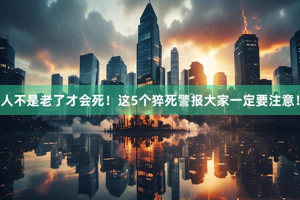 人不是老了才会死！这5个猝死警报大家一定要注意！