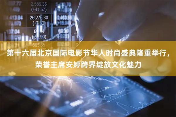 第十六届北京国际电影节华人时尚盛典隆重举行，荣誉主席安婷跨界绽放文化魅力