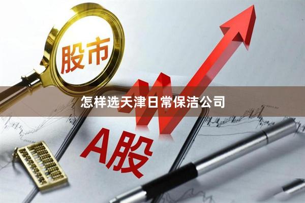 怎样选天津日常保洁公司