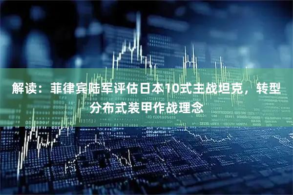 解读：菲律宾陆军评估日本10式主战坦克，转型分布式装甲作战理念